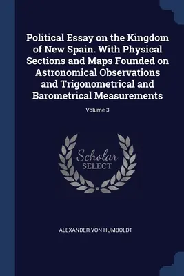 Ensayo político sobre el Reino de Nueva España. Con secciones físicas y mapas basados en observaciones astronómicas, trigonométricas y barométricas. - Political Essay on the Kingdom of New Spain. With Physical Sections and Maps Founded on Astronomical Observations and Trigonometrical and Barometrical