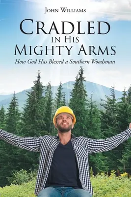 Acunado en sus poderosos brazos: Cómo Dios ha bendecido a un leñador sureño - Cradled in His Mighty Arms: How God Has Blessed a Southern Woodsman