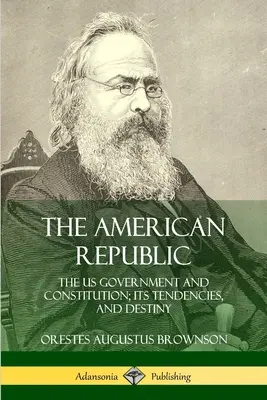 La República Americana: El Gobierno y la Constitución de EEUU; sus Tendencias y Destino - The American Republic: The US Government and Constitution; its Tendencies and Destiny