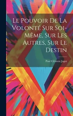 El poder de la voluntad sobre mí mismo, sobre los demás, sobre el destino - Le Pouvoir De La Volont Sur Soi-mme, Sur Les Autres, Sur Le Destin