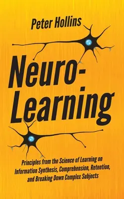 Neuroaprendizaje: Principios de la ciencia del aprendizaje sobre la síntesis, comprensión y retención de la información y la descomposición de lo complejo - Neuro-Learning: Principles from the Science of Learning on Information Synthesis, Comprehension, Retention, and Breaking Down Complex