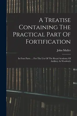 Tratado que contiene la parte práctica de la fortificación: En cuatro partes. ... Para el uso de la Real Academia de Artillería de Woolwich - A Treatise Containing The Practical Part Of Fortification: In Four Parts. ... For The Use Of The Royal Academy Of Artillery At Woolwich