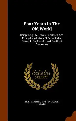 Cuatro años en el Viejo Mundo: En el que se recogen los viajes, incidentes y labores evangelizadoras del Dr. y la Sra. Palmer en Inglaterra, Irlanda, Escocia y Wa - Four Years In The Old World: Comprising The Travels, Incidents, And Evangelistic Labors Of Dr. And Mrs. Palmer In England, Ireland, Scotland And Wa