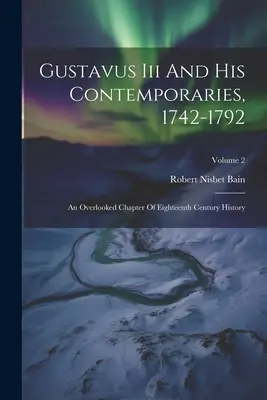 Gustavo III y sus contemporáneos, 1742-1792: Un capítulo olvidado de la historia del siglo XVIII; volumen 2 - Gustavus Iii And His Contemporaries, 1742-1792: An Overlooked Chapter Of Eighteenth Century History; Volume 2