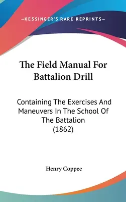 The Field Manual For Battalion Drill: Contiene los ejercicios y maniobras de la escuela del batallón (1862) - The Field Manual For Battalion Drill: Containing The Exercises And Maneuvers In The School Of The Battalion (1862)