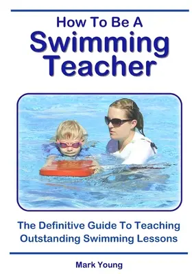 Cómo ser profesor de natación: La guía definitiva para impartir excelentes clases de natación - How To Be A Swimming Teacher: The Definitive Guide To Teaching Outstanding Swimming Lessons