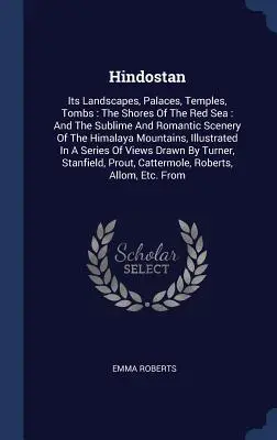 Hindostán: Sus Paisajes, Palacios, Templos, Tumbas: Las Orillas Del Mar Rojo: Y Los Sublimes Y Románticos Paisajes Del Himala - Hindostan: Its Landscapes, Palaces, Temples, Tombs: The Shores Of The Red Sea: And The Sublime And Romantic Scenery Of The Himala