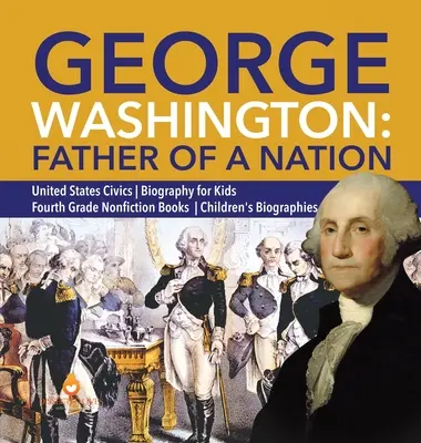 George Washington: Father of a Nation United States Civics Biography for Kids Cuarto grado Libros de no ficción Biografías infantiles - George Washington: Father of a Nation United States Civics Biography for Kids Fourth Grade Nonfiction Books Children's Biographies