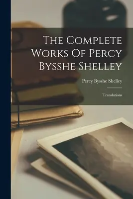 Las obras completas de Percy Bysshe Shelley: Traducciones - The Complete Works Of Percy Bysshe Shelley: Translations