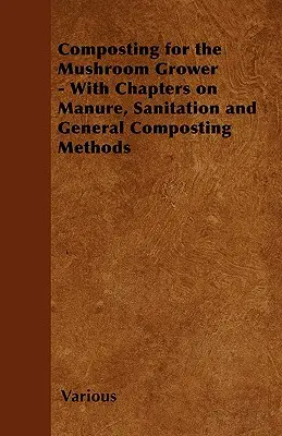 Composting for the Mushroom Grower - With Chapters on Manure, Sanitation and General Composting Methods (Compostaje para el cultivador de hongos - Con capítulos sobre estiércol, saneamiento y métodos generales de compostaje) - Composting for the Mushroom Grower - With Chapters on Manure, Sanitation and General Composting Methods