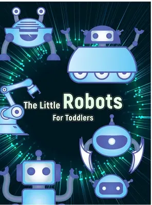 Los pequeños robots: Libro para colorear de robots sencillos para niños pequeños - The Little Robots: Simple Robots Coloring Book for Toddlers