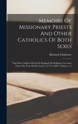 Memorias de sacerdotes misioneros y otros católicos de ambos sexos: Que Han Sufrido Muerte En Inglaterra Por Razones Religiosas Desde El Año De Nuestro Señor, - Memoirs Of Missionary Priests And Other Catholics Of Both Sexes: That Have Suffered Death In England On Religious Accounts From The Year Of Our Lord,