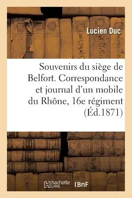 Souvenirs Du Sige de Belfort. Correspondance & Journal d'Un Mobile Du Rhne, 16e Rgiment de Marche