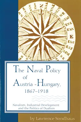 La política naval de Austria-Hungría, 1867-1918: Navalismo, desarrollo industrial y la política del dualismo - The Naval Policy of Austria-Hungary, 1867-1918: Navalism, Industrial Development, and the Politics of Dualism