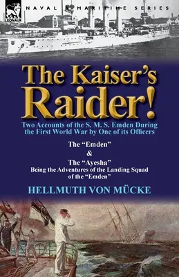 El asaltante del Kaiser Dos relatos de uno de sus oficiales sobre el S.M.S. Emden durante la Primera Guerra Mundial: El Emden y el Ayesha: el advenimiento - The Kaiser's Raider! Two Accounts of the S. M. S. Emden During the First World War by One of Its Officers: The Emden & the Ayesha Being the Advent