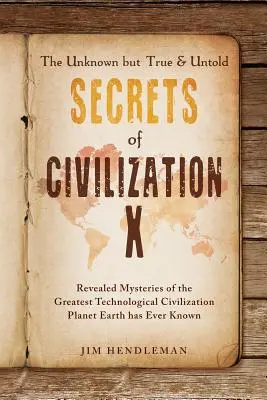 The Unknown but True & Untold Secrets of Civilization X: Revealed Mysteries of the Greatest Technological Civilization Planet Earth Has Ever Known - The Unknown but True & Untold Secrets of Civilization X: Revealed Mysteries of the Greatest Technological Civilization Planet Earth has Ever Known