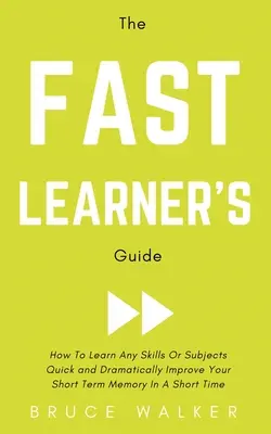 La Guía del Aprendizaje Rápido: Cómo Aprender Rápidamente Cualquier Habilidad o Materia y Mejorar Dramáticamente Su Memoria a Corto Plazo en Poco Tiempo - The Fast Learner's Guide - How to Learn Any Skills or Subjects Quick and Dramatically Improve Your Short-Term Memory in a Short Time