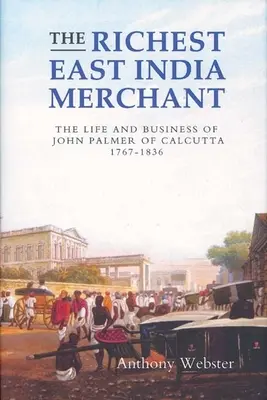 El mercader más rico de las Indias Orientales: Vida y negocios de John Palmer de Calcuta, 1767-1836 - The Richest East India Merchant: The Life and Business of John Palmer of Calcutta, 1767-1836