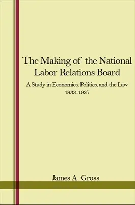 La creación del Consejo Nacional de Relaciones Laborales: Un estudio sobre economía, política y derecho 1933-1937 - The Making of the National Labor Relations Board: A Study in Economics, Politics, and the Law 1933-1937