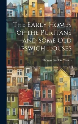 Los primeros hogares de los puritanos y algunas casas antiguas de Ipswich - The Early Homes of the Puritans and Some Old Ipswich Houses