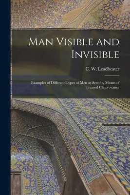 El hombre visible e invisible: Ejemplos de diferentes tipos de hombres vistos por medio de la clarividencia entrenada (Leadbeater C. W. (Charles Webster)) - Man Visible and Invisible: Examples of Different Types of Men as Seen by Means of Trained Clairvoyance (Leadbeater C. W. (Charles Webster))