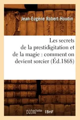 Les Secrets de la Prestidigitation Et de la Magie: Comment on Devient Sorcier (m.1868) - Les Secrets de la Prestidigitation Et de la Magie: Comment on Devient Sorcier (d.1868)