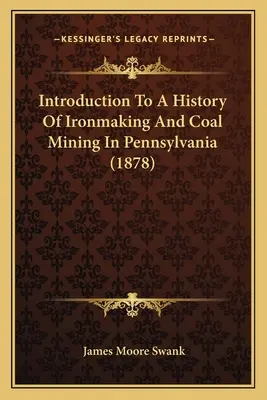 Introducción a la historia de la fabricación del hierro y la minería del carbón en Pensilvania (1878) - Introduction To A History Of Ironmaking And Coal Mining In Pennsylvania (1878)