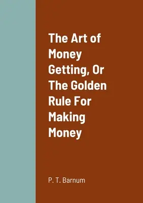 El arte de ganar dinero, o la regla de oro para ganar dinero - The Art of Money Getting, Or The Golden Rule For Making Money