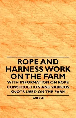 Trabajo con cuerdas y arneses en la granja - Con información sobre la construcción de cuerdas y diversos nudos utilizados en la granja - Rope and Harness Work on the Farm - With Information on Rope Construction and Various Knots Used on the Farm