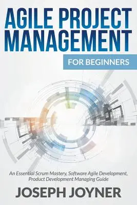 Gestión Ágil de Proyectos Para Principiantes: Una Guía Esencial Para Dominar Scrum, Desarrollo Ágil De Software, Gestión De Desarrollo De Productos - Agile Project Management For Beginners: An Essential Scrum Mastery, Software Agile Development, Product Development Managing Guide