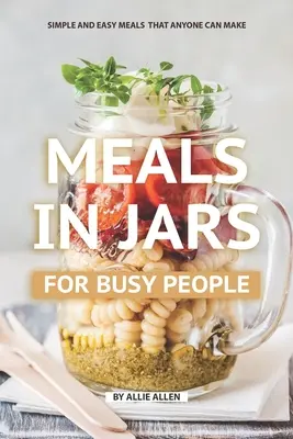 La comida en tarros para gente ocupada: Comidas sencillas y fáciles que cualquiera puede preparar - Meals in Jars for Busy People: Simple and Easy Meals that Anyone Can Make