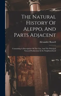 La historia natural de Alepo y sus alrededores: Contiene una descripción de la ciudad y de las principales producciones naturales de sus alrededores. - The Natural History Of Aleppo, And Parts Adjacent: Containing A Description Of The City, And The Principal Natural Productions In Its Neighbourhood