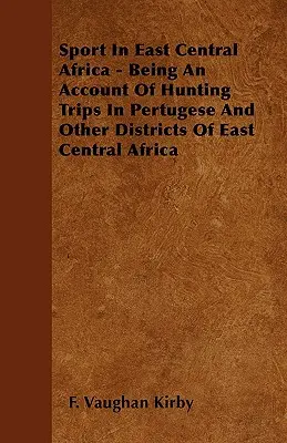 Sport In East Central Africa - Being An Account Of Hunting Trips In Pertugese And Other Districts Of East Central Africa (El deporte en África Centro Oriental - Relato de viajes de caza en Pertugese y otros distritos de África Centro Oriental) - Sport In East Central Africa - Being An Account Of Hunting Trips In Pertugese And Other Districts Of East Central Africa