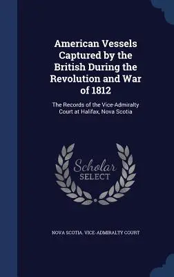 Buques americanos capturados por los británicos durante la Revolución y la Guerra de 1812: Las actas del Tribunal del Vicealmirantazgo de Halifax, Nueva Escocia - American Vessels Captured by the British During the Revolution and War of 1812: The Records of the Vice-Admiralty Court at Halifax, Nova Scotia