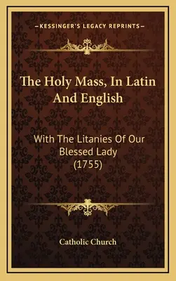 La Santa Misa, en latín y en inglés: Con las letanías de Nuestra Señora (1755) - The Holy Mass, In Latin And English: With The Litanies Of Our Blessed Lady (1755)