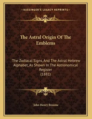 El origen astral de los emblemas: Los Signos Zodiacales, Y El Alfabeto Hebreo Astral, Como Se Muestra En El Registro Astronómico - The Astral Origin Of The Emblems: The Zodiacal Signs, And The Astral Hebrew Alphabet, As Shown In The Astronomical Register