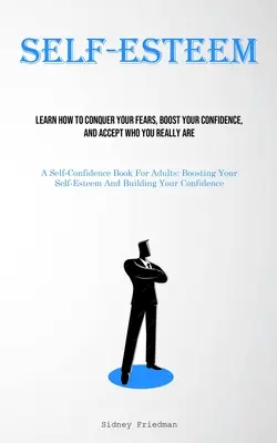 Autoestima: Aprende a vencer tus miedos, a aumentar tu confianza y a aceptar quién eres en realidad (Un libro de autoconfianza para adul - Self-Esteem: Learn How To Conquer Your Fears, Boost Your Confidence, And Accept Who You Really Are (A Self-Confidence Book For Adul