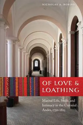 De amor y asco: vida conyugal, luchas e intimidad en los Andes coloniales, 1750-1825 - Of Love and Loathing: Marital Life, Strife, and Intimacy in the Colonial Andes, 1750-1825