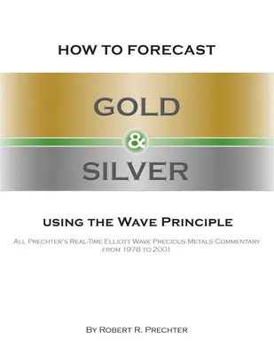 Cómo pronosticar el oro y la plata utilizando el principio de las ondas: Todos los comentarios en tiempo real de Prechter sobre las ondas de Elliott de los metales preciosos de 1978 a 2001 - How to Forecast Gold and Silver Using the Wave Principle: All Prechter's Real-Time Elliott Wave Precious Metals Commentary From 1978 To 2001