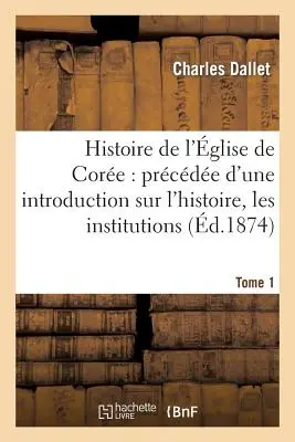 La Historia de la Iglesia de Core: Introducción a su Historia e Instituciones. Tomo 1: , Lengua, usos y costumbres de los Corennes - Histoire de l'glise de Core: Prcde d'Une Introduction Sur l'Histoire, Les Institutions. Tome 1: , La Langue, Les Moeurs Et Coutumes Corennes