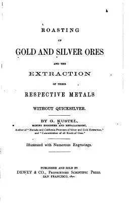 Tostado de minerales de oro y plata y extracción de sus respectivos metales sin azogue - Roasting of Gold and Silver Ores, And the Extraction of Their Respective Metals Without Quicksilver