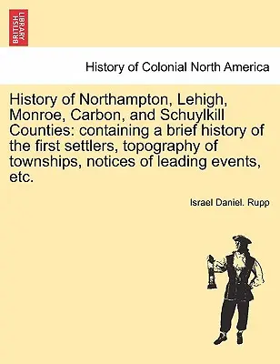 History of Northampton, Lehigh, Monroe, Carbon, and Schuylkill Counties: containing a brief history of the first settlers, topography of townships, no