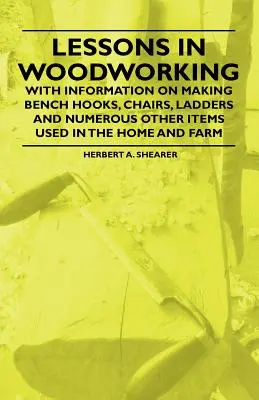 Lecciones de carpintería - Con información sobre la fabricación de ganchos de banco, sillas, escaleras y otros numerosos artículos utilizados en el hogar y la granja - Lessons in Woodworking - With Information on Making Bench Hooks, Chairs, Ladders and Numerous Other Items Used in the Home and Farm