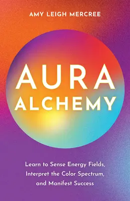 Alquimia del Aura: Aprende a sentir los campos de energía, a interpretar el espectro de colores y a manifestar el éxito. - Aura Alchemy: Learn to Sense Energy Fields, Interpret the Color Spectrum, and Manifest Success