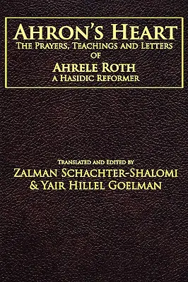 El corazón de Ahron: Las oraciones, enseñanzas y cartas de Ahrele Roth, un reformador jasídico - Ahron's Heart: The Prayers, Teachings and Letters of Ahrele Roth, a Hasidic Reformer