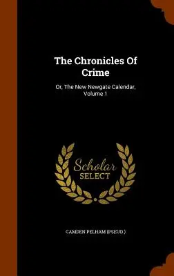Las crónicas del crimen: Or, The Newgate Calendar, Volume 1 ((Pseud ). Camden Pelham) - The Chronicles Of Crime: Or, The New Newgate Calendar, Volume 1 ((Pseud ). Camden Pelham)