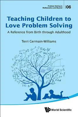 Enseñar a los niños a amar la resolución de problemas: Una Referencia Desde El Nacimiento Hasta La Edad Adulta - Teaching Children to Love Problem Solving: A Reference from Birth Through Adulthood