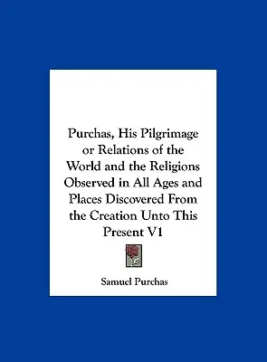 Purchas, His Pilgrimage or Relations of the World and the Religions Observed in All Ages and Places Discovered from the Creation Untoto This Present V1 - Purchas, His Pilgrimage or Relations of the World and the Religions Observed in All Ages and Places Discovered from the Creation Unto This Present V1