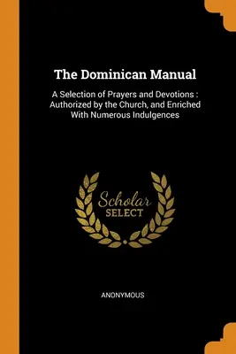 El manual de los dominicos: Una selección de oraciones y devociones: Autorizado por la Iglesia y enriquecido con numerosas indulgencias - The Dominican Manual: A Selection of Prayers and Devotions: Authorized by the Church, and Enriched With Numerous Indulgences