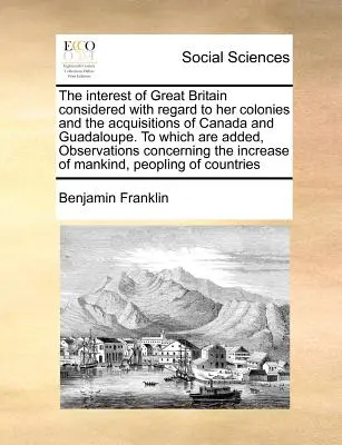 El interés de Gran Bretaña considerado en relación con sus colonias y las adquisiciones de Canadá y Guadalupe. a la que se añaden, observaciones C - The Interest of Great Britain Considered with Regard to Her Colonies and the Acquisitions of Canada and Guadaloupe. to Which Are Added, Observations C